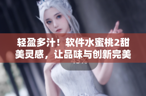轻盈多汁！软件水蜜桃2甜美灵感，让品味与创新完美融合