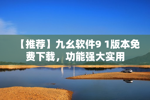 【推荐】九幺软件9 1版本免费下载，功能强大实用