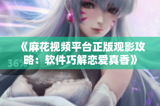 《麻花视频平台正版观影攻略：软件巧解恋爱真香》