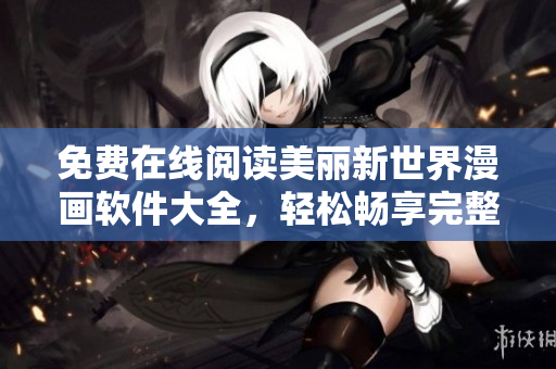 免费在线阅读美丽新世界漫画软件大全，轻松畅享完整阅读体验