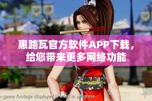 惠路瓦官方软件APP下载，给您带来更多网络功能