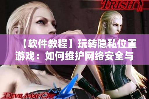 【软件教程】玩转隐私位置游戏：如何维护网络安全与个人隐私？