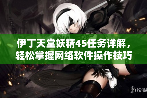 伊丁天堂妖精45任务详解，轻松掌握网络软件操作技巧