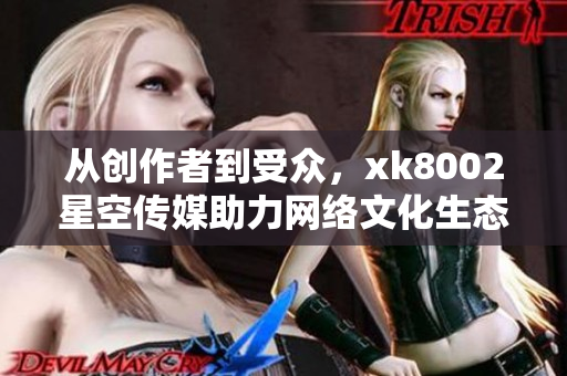 从创作者到受众，xk8002星空传媒助力网络文化生态建设