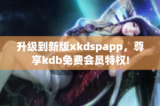 升级到新版xkdspapp，尊享kdb免费会员特权!