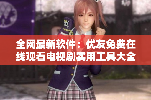 全网最新软件：优友免费在线观看电视剧实用工具大全
