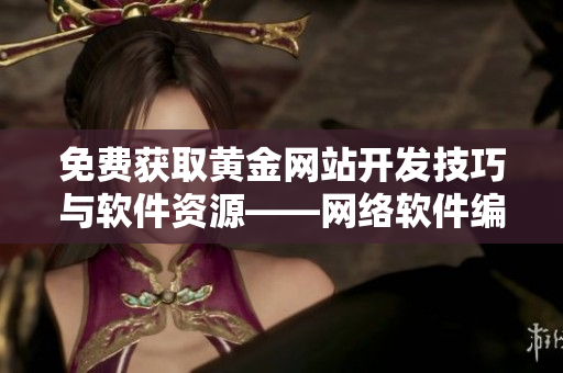 免费获取黄金网站开发技巧与软件资源——网络软件编辑分享！