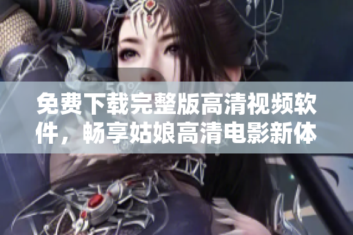 免费下载完整版高清视频软件，畅享姑娘高清电影新体验！