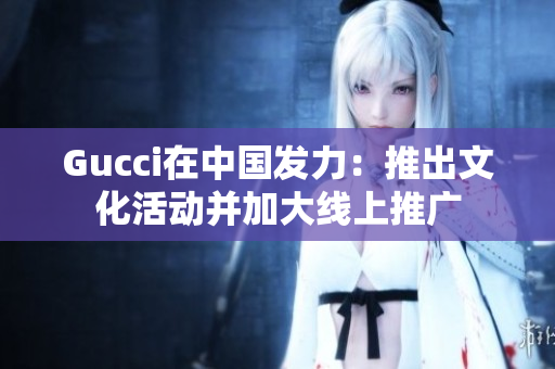 Gucci在中国发力：推出文化活动并加大线上推广