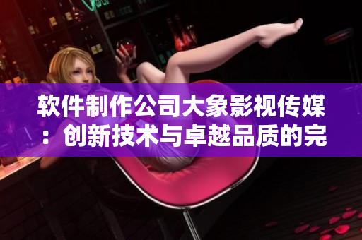 软件制作公司大象影视传媒：创新技术与卓越品质的完美结合