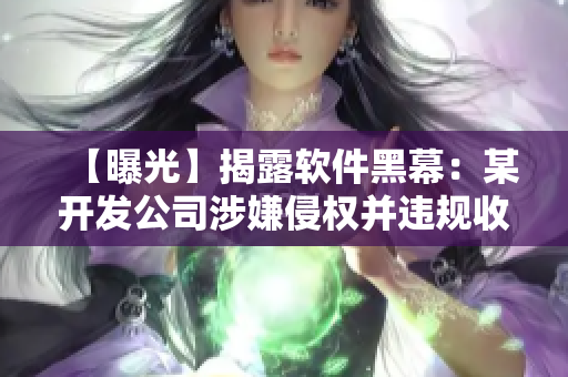 【曝光】揭露软件黑幕：某开发公司涉嫌侵权并违规收集用户数据