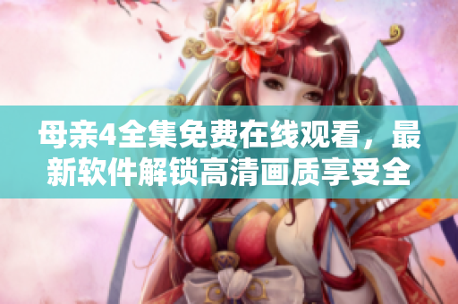母亲4全集免费在线观看，最新软件解锁高清画质享受全新视觉体验