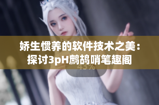 娇生惯养的软件技术之美：探讨3pH鹧鸪哨笔趣阁