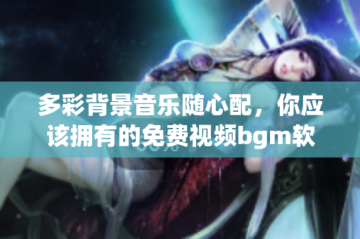 多彩背景音乐随心配，你应该拥有的免费视频bgm软件下载