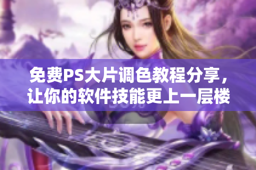 免费PS大片调色教程分享，让你的软件技能更上一层楼