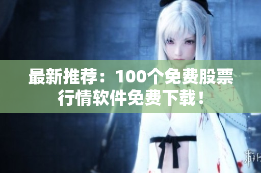 最新推荐：100个免费股票行情软件免费下载！