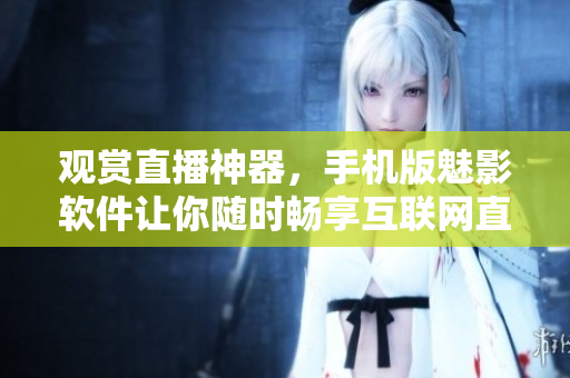 观赏直播神器，手机版魅影软件让你随时畅享互联网直播