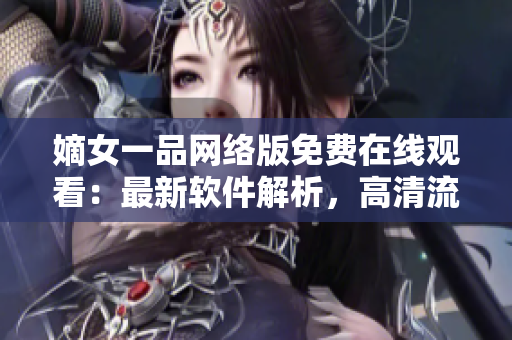 嫡女一品网络版免费在线观看：最新软件解析，高清流畅体验