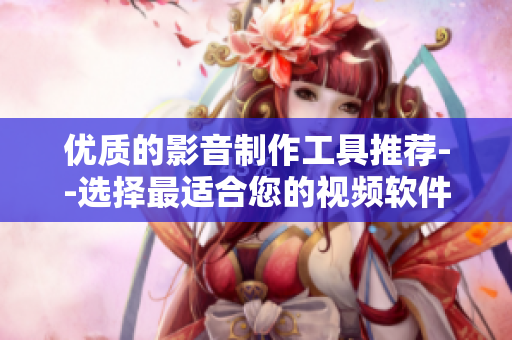 优质的影音制作工具推荐--选择最适合您的视频软件