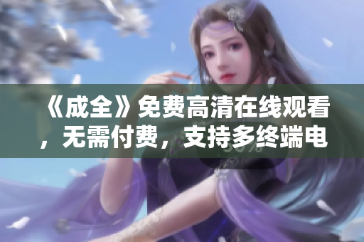 《成全》免费高清在线观看，无需付费，支持多终端电视剧全集。
