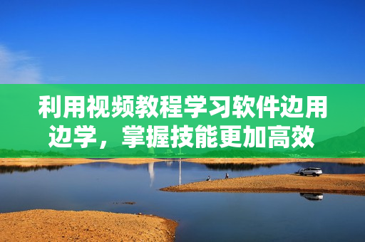 利用视频教程学习软件边用边学，掌握技能更加高效
