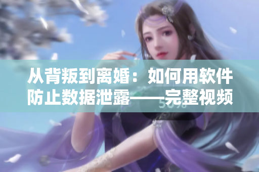 从背叛到离婚：如何用软件防止数据泄露——完整视频报道