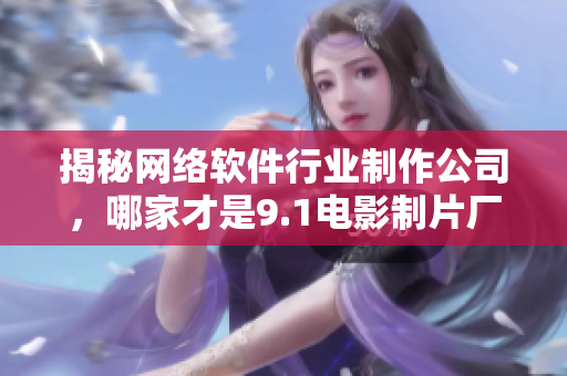 揭秘网络软件行业制作公司，哪家才是9.1电影制片厂的软件版本？
