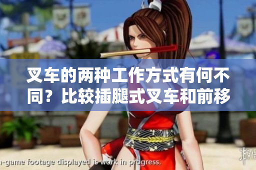 叉车的两种工作方式有何不同？比较插腿式叉车和前移式叉车的区别
