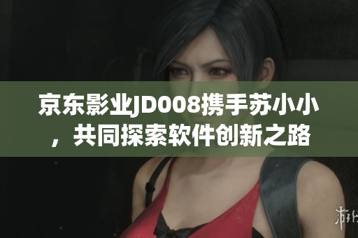 京东影业JD008携手苏小小，共同探索软件创新之路