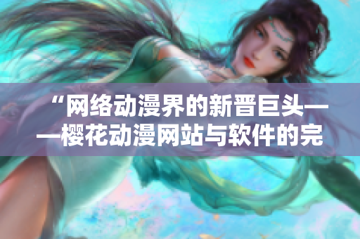 “网络动漫界的新晋巨头——樱花动漫网站与软件的完美结合”