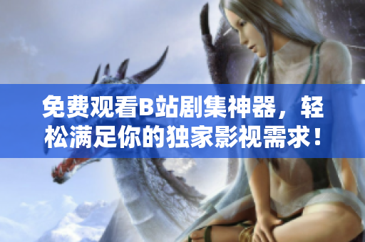 免费观看B站剧集神器，轻松满足你的独家影视需求！
