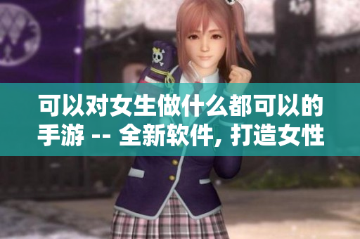 可以对女生做什么都可以的手游 -- 全新软件, 打造女性专属游戏乐园