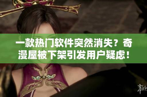 一款热门软件突然消失？奇漫屋被下架引发用户疑虑！