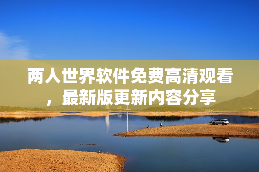 两人世界软件免费高清观看，最新版更新内容分享