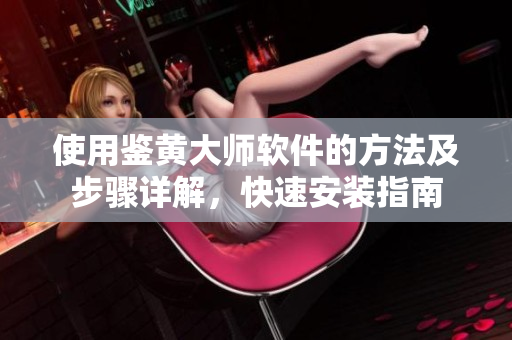 使用鉴黄大师软件的方法及步骤详解，快速安装指南
