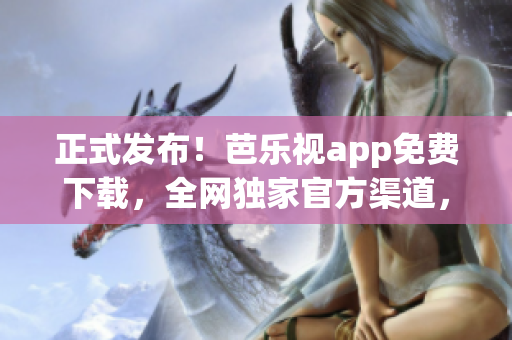 正式发布！芭乐视app免费下载，全网独家官方渠道，赶快体验吧！