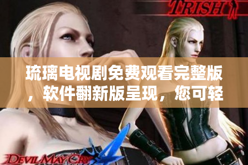 琉璃电视剧免费观看完整版，软件翻新版呈现，您可轻松在线畅享
