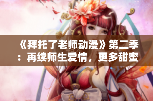 《拜托了老师动漫》第二季：再续师生爱情，更多甜蜜时刻等你发掘！