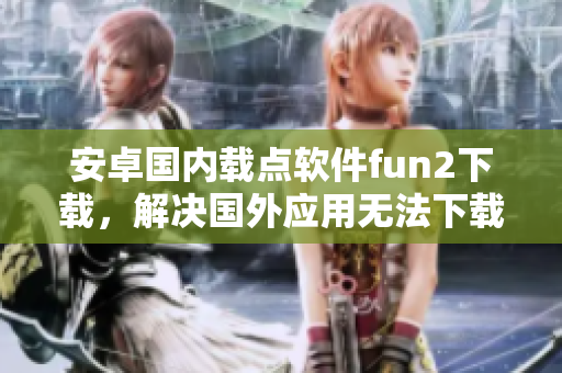 安卓国内载点软件fun2下载，解决国外应用无法下载的问题