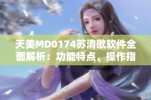 天美MD0174苏清歌软件全面解析：功能特点、操作指南及用户体验分享