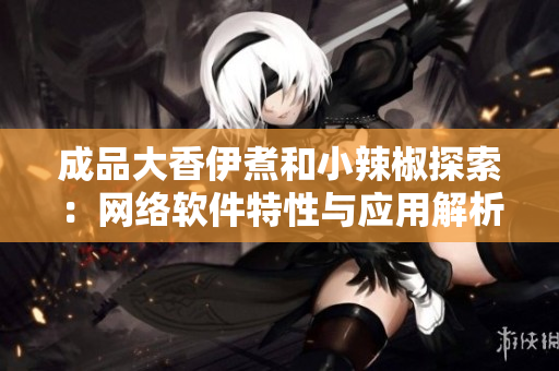 成品大香伊煮和小辣椒探索：网络软件特性与应用解析