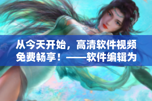 从今天开始，高清软件视频免费畅享！——软件编辑为您推荐