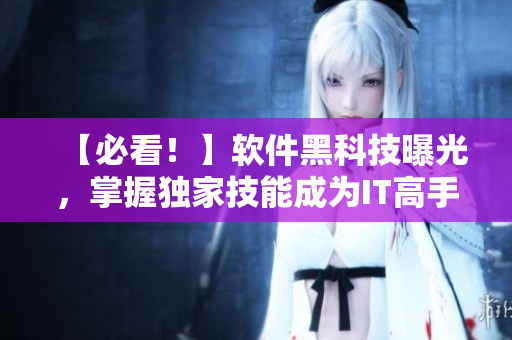 【必看！】软件黑科技曝光，掌握独家技能成为IT高手