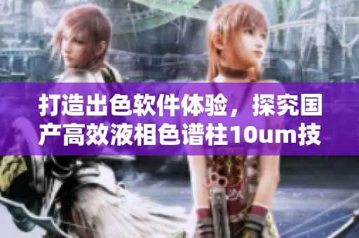 打造出色软件体验，探究国产高效液相色谱柱10um技术