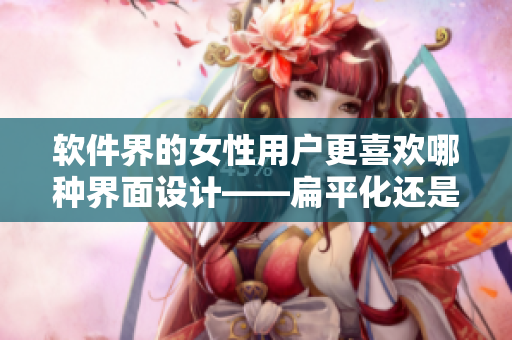 软件界的女性用户更喜欢哪种界面设计——扁平化还是骨架屏？