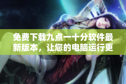 免费下载九点一十分软件最新版本，让您的电脑运行更快更流畅！