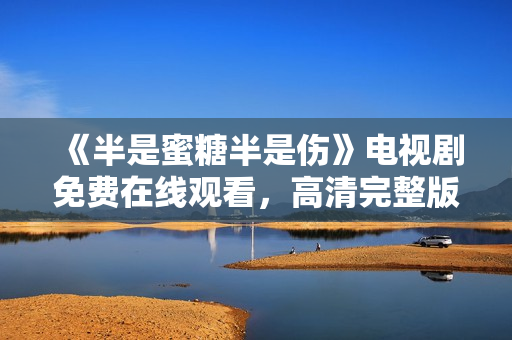 《半是蜜糖半是伤》电视剧免费在线观看，高清完整版，不间断更新