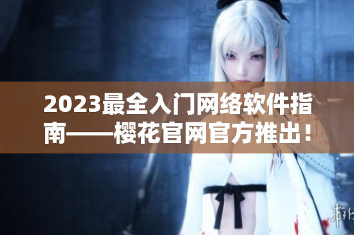 2023最全入门网络软件指南——樱花官网官方推出！