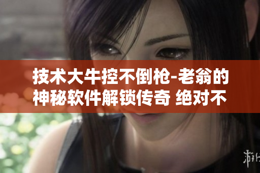 技术大牛控不倒枪-老翁的神秘软件解锁传奇 绝对不容错过