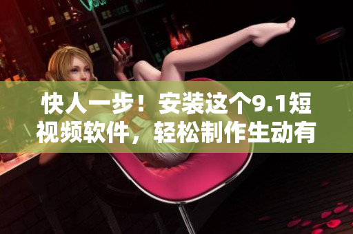 快人一步！安装这个9.1短视频软件，轻松制作生动有趣的视频